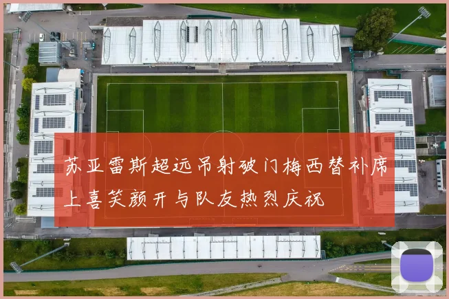 苏亚雷斯超远吊射破门梅西替补席上喜笑颜开与队友热烈庆祝